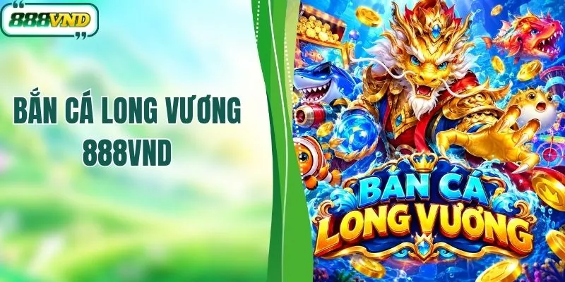 Chinh Phục Bắn Cá Long Vương Nhận Quà Khủng Tại 888VND