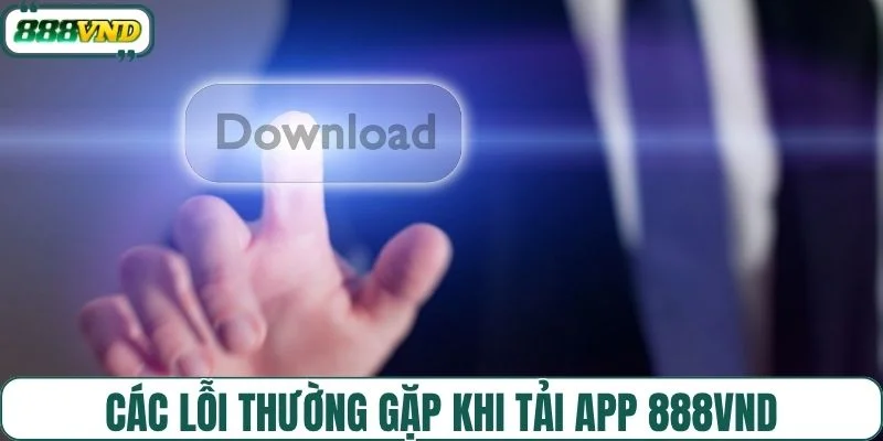 Các lỗi thường gặp khi tải app 888VND và cách xử lý